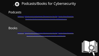 Podcasts/Books for Cybersecurity
Podcasts
https://github.com/nahamsec/Resources-for-Beginner-Bug-Bounty-
Hunters/blob/master/assets/media.md#podcasts
Books
https://github.com/nahamsec/Resources-for-Beginner-Bug-Bounty-
Hunters/blob/master/assets/media.md#books
 