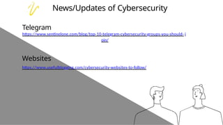 News/Updates of Cybersecurity
Telegram
https://www.sentinelone.com/blog/top-10-telegram-cybersecurity-groups-you-should- j
oin/
Websites
https://www.usefulblogging.com/cybersecurity-websites-to-follow/
 