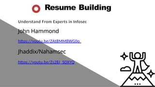 Resume Building
Understand From Experts in Infosec
John Hammond
https://youtu.be/ZAt8MM8WG0o
Jhaddix/Nahamsec
https://youtu.be/Zs28J_SDXYQ
 
