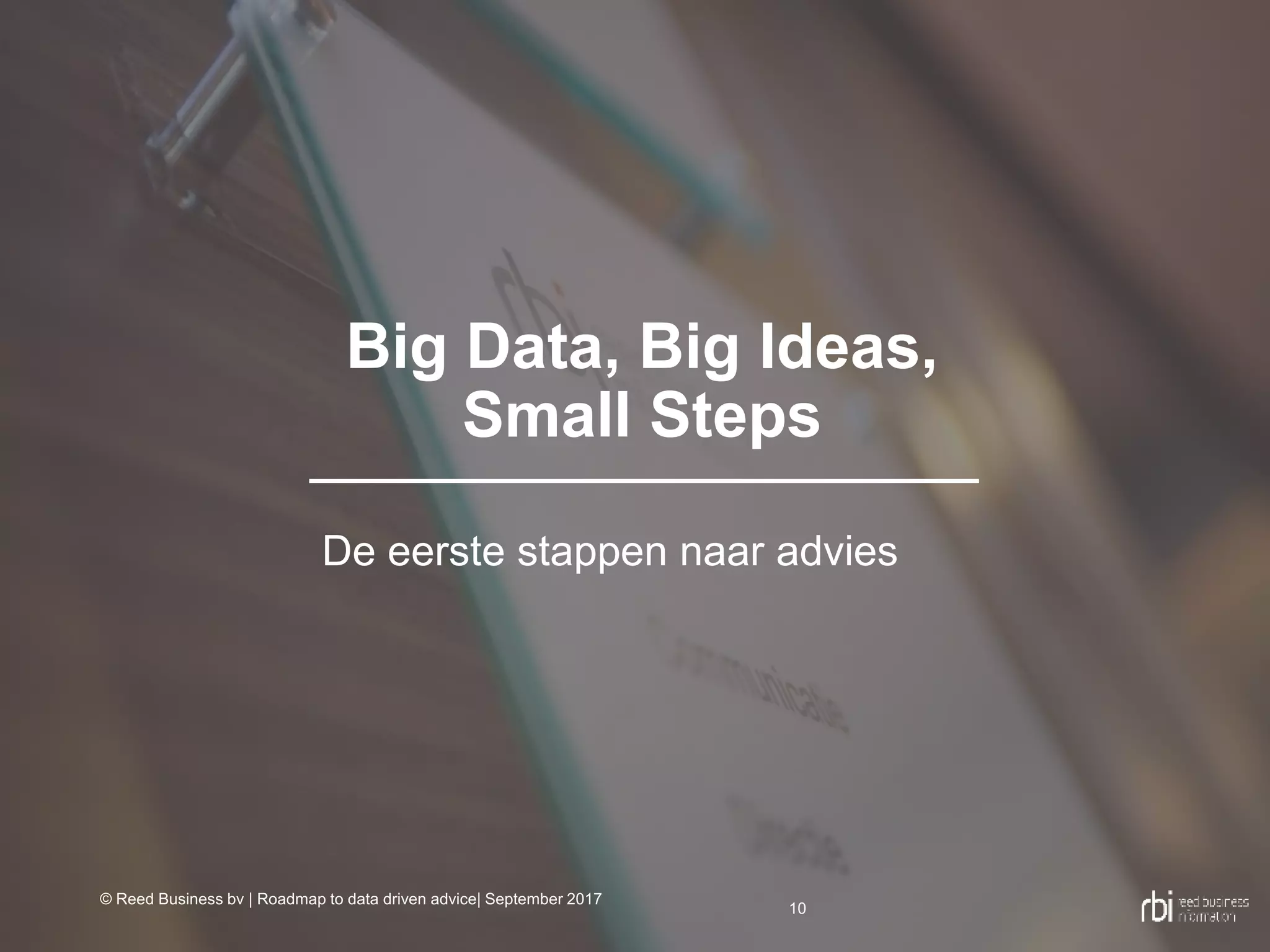 Big Data, Big Ideas,
Small Steps
10
De eerste stappen naar advies
© Reed Business bv | Roadmap to data driven advice| September 2017
 