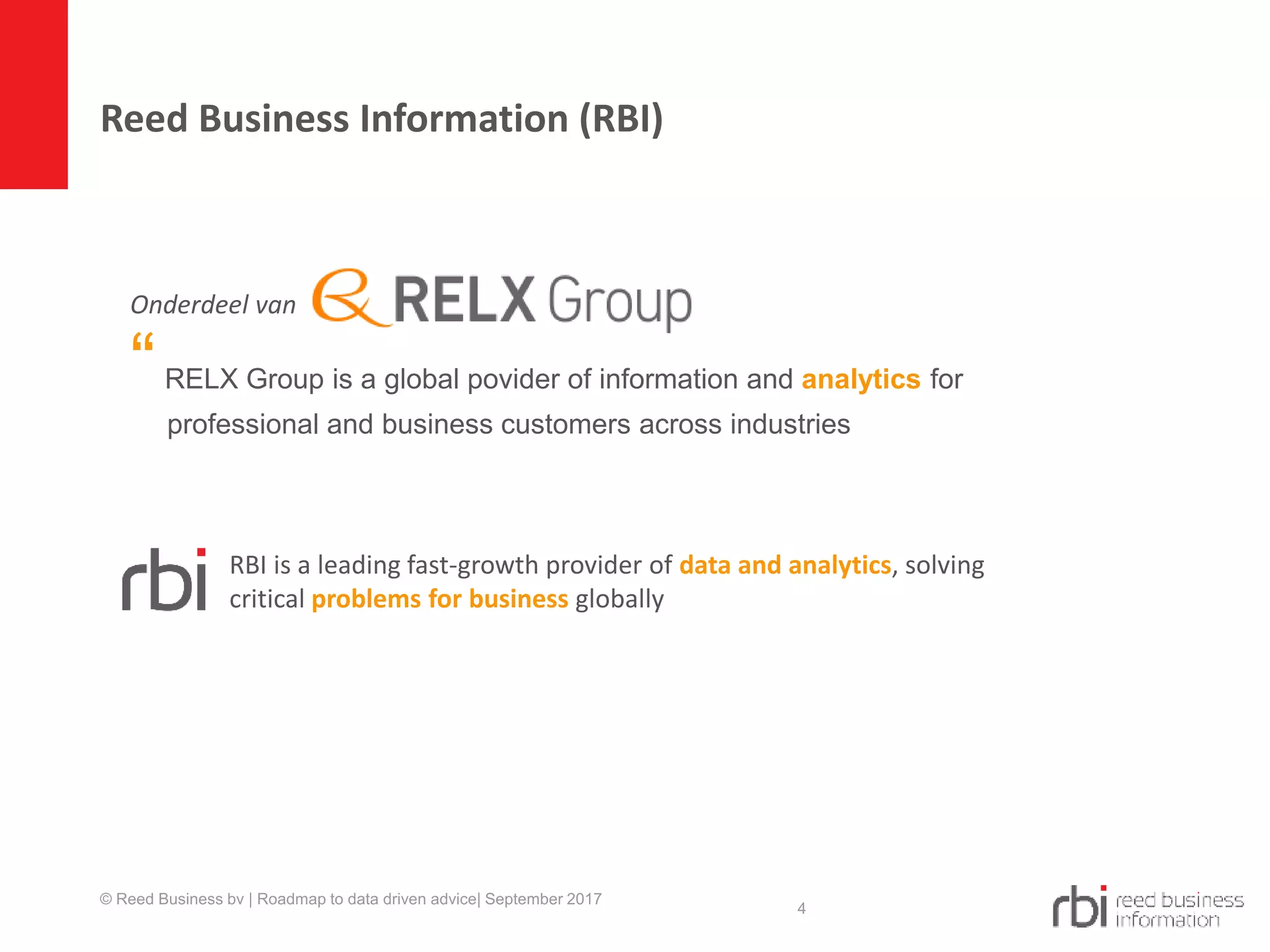 Reed Business Information (RBI)
4
Onderdeel van
“RELX Group is a global povider of information and analytics for
professional and business customers across industries
RBI is a leading fast-growth provider of data and analytics, solving
critical problems for business globally
© Reed Business bv | Roadmap to data driven advice| September 2017
 