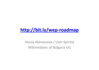 http://bit.ly/wep‐roadmap
Vassia Atanassova / User:Spiritia
Wikimedians of Bulgaria UG
 