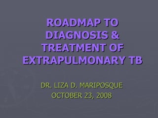 ROADMAP TO DIAGNOSIS & TREATMENT OF EXTRAPULMONARY TB DR. LIZA D. MARIPOSQUE OCTOBER 23, 2008 