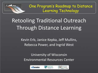 One Program’s Roadmap to Distance
Learning Technology
Retooling Traditional Outreach
Through Distance Learning
Kevin Erb, Janice Kepka, Jeff Mullins,
Rebecca Power, and Ingrid West
University of Wisconsin
Environmental Resources Center
 
