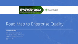 Road Map to Enterprise Quality
Jeff Bramwell
VP – Enterprise Architecture
Farm Credit Services of America
Jeff.Bramwell@fcsamerica.com
@jbramwell
 