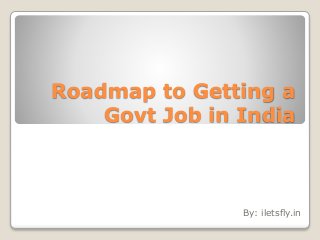 Roadmap to Getting a
Govt Job in India
By: iletsfly.in
 