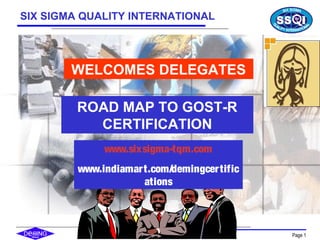 Copyright SSQI Page 1
WELCOMES DELEGATES
ROAD MAP TO GOST-R
CERTIFICATION
SIX SIGMA QUALITY INTERNATIONAL
www.sixsigma-tqm.com
www.indiamart.com/demingcertific
ations
 