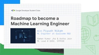 Roadmap to become a
Machine Learning Engineer
With Piyush Nikam
ML Engineer at Qualcomm R&D
Raman Kumar Jha & Astha Jain
ML Lead @ GDSC, DYPCOE
 