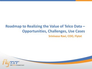 1confidentialFlytxt. All rights reserved. 28 April 201528 April 2015©
Roadmap to Realizing the Value of Telco Data –
Opportunities, Challenges, Use Cases
Srinivasa Ravi, COO, Flytxt
 