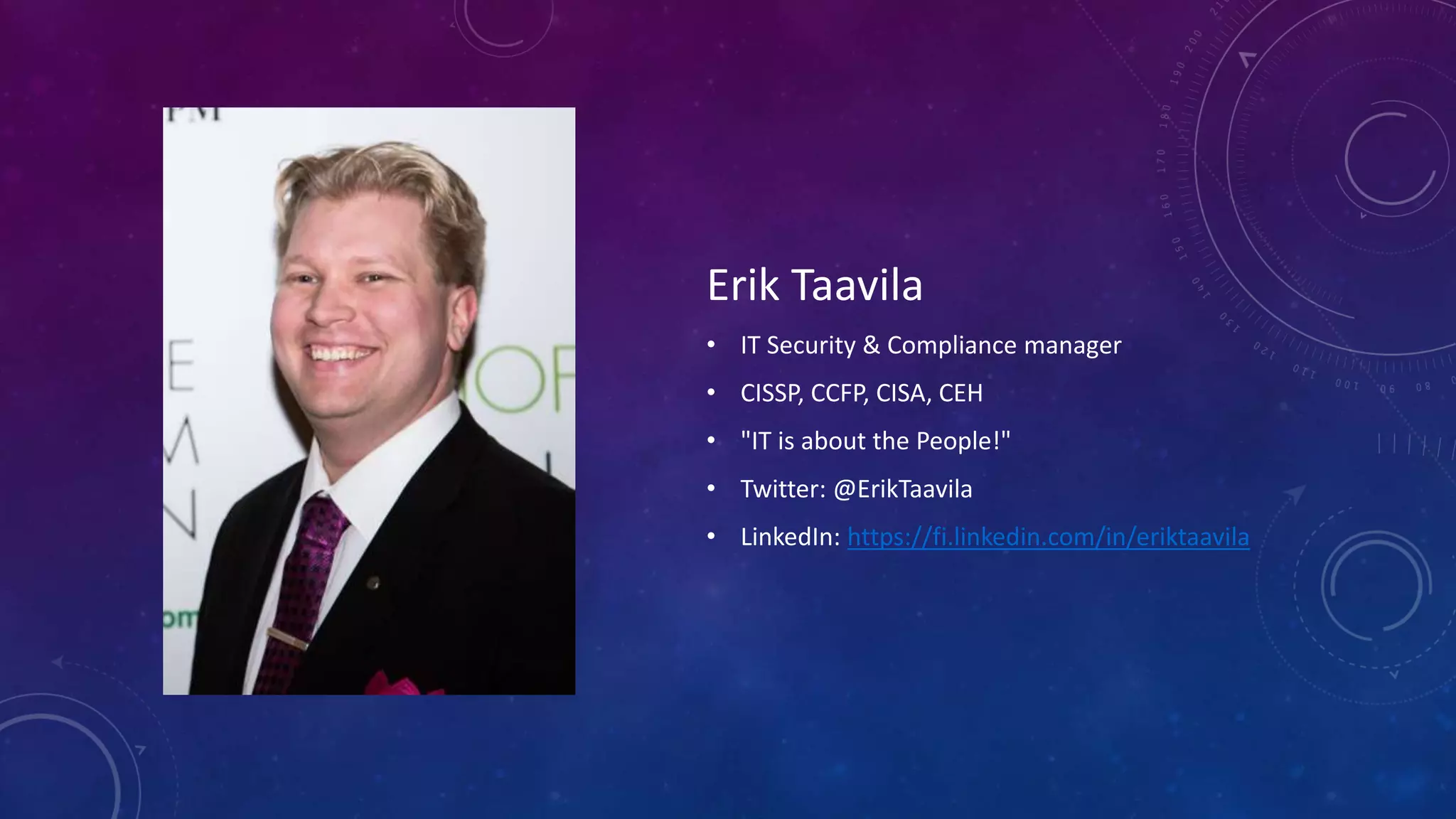 Erik Taavila
• IT Security & Compliance manager
• CISSP, CCFP, CISA, CEH
• "IT is about the People!"
• Twitter: @ErikTaavila
• LinkedIn: https://fi.linkedin.com/in/eriktaavila
 
