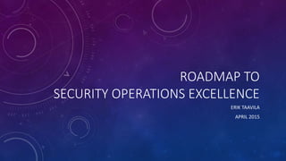 ROADMAP TO
SECURITY OPERATIONS EXCELLENCE
ERIK TAAVILA
APRIL 2015
 