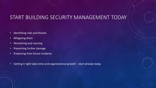 START BUILDING SECURITY MANAGEMENT TODAY
• Identifying risks and threats
• Mitigating them
• Monitoring and reacting
• Preventing further damage
• Protecting from future incidents
• Getting it right takes time and organizational growth - start already today
 