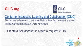 CILC.org
Center for Interactive Learning and Collaboration (CILC)
To support, advance and enhance lifelong learning through the use of
collaborative technologies and innovations.
Create a free account in order to request VFTs
 