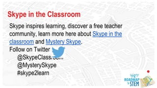 Skype in the Classroom
Skype inspires learning, discover a free teacher
community, learn more here about Skype in the
classroom and Mystery Skype.
Follow on Twitter
@SkypeClassroom
@MysterySkype
#skype2learn
 