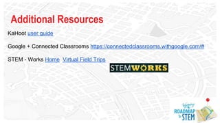 Additional Resources
KaHoot user guide
Google + Connected Classrooms https://connectedclassrooms.withgoogle.com/#
STEM - Works Home Virtual Field Trips
 