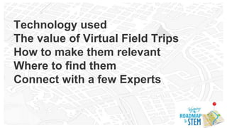 Technology used
The value of Virtual Field Trips
How to make them relevant
Where to find them
Connect with a few Experts
 