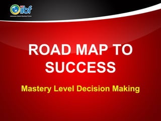 ROAD MAP TO
   SUCCESS
Mastery Level Decision Making
 