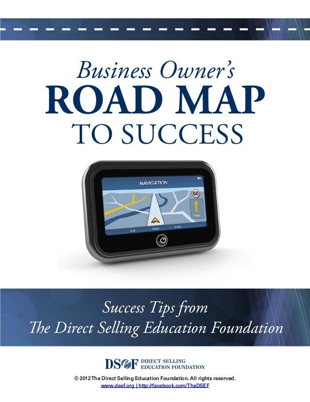© 2012The Direct Selling Education Foundation. All rights reserved.
www.dsef.org | http://facebook.com/TheDSEF
Business Owner’s
to Success
Road Map
Success Tips from
The Direct Selling Education Foundation
 