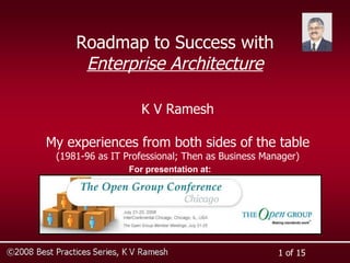Roadmap to Success with Enterprise Architecture K V Ramesh My experiences from both sides of the table (1981-96 as IT Professional; Then as Business Manager) For presentation at: 