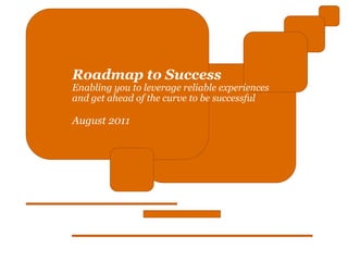 Roadmap to Success
Enabling you to leverage reliable experiences
and get ahead of the curve to be successful

August 2011
 