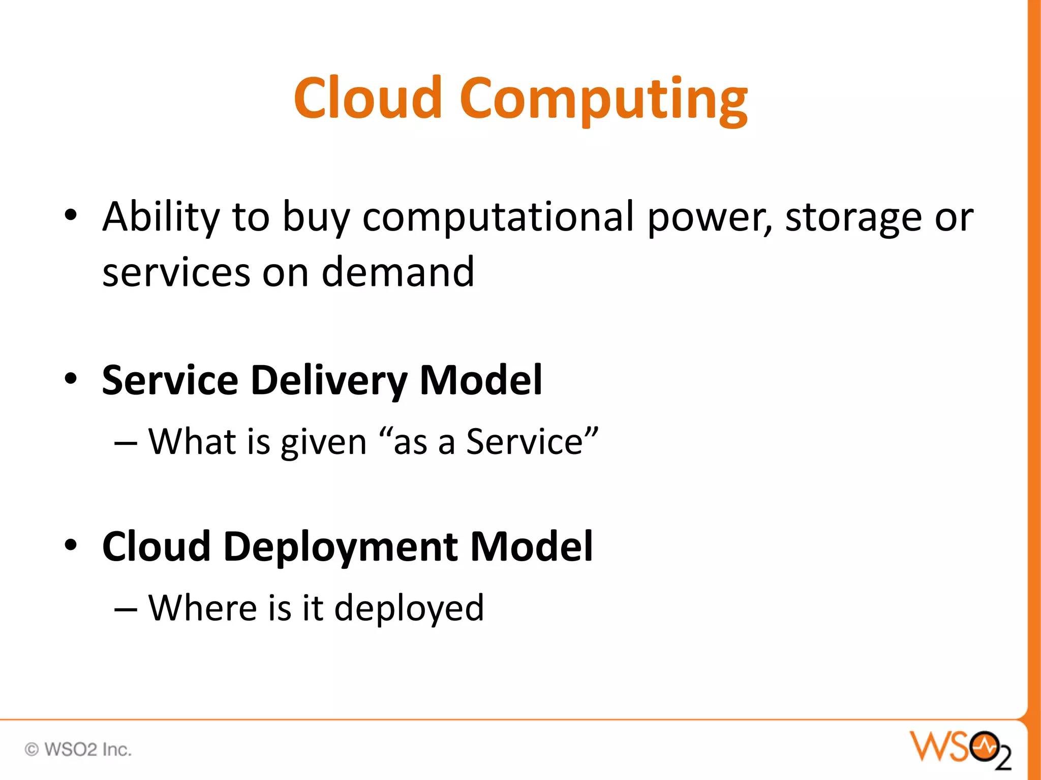 Cloud Computing
• Ability to buy computational power, storage or
  services on demand

• Service Delivery Model
  – What is given “as a Service”

• Cloud Deployment Model
  – Where is it deployed
 