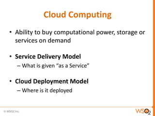 Cloud Computing
• Ability to buy computational power, storage or
  services on demand

• Service Delivery Model
  – What is given “as a Service”

• Cloud Deployment Model
  – Where is it deployed
 