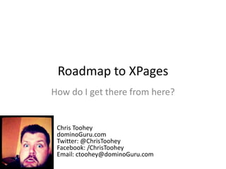 Roadmap to XPages How do I get there from here? Chris Toohey dominoGuru.com Twitter: @ChrisTooheyFacebook: /ChrisToohey Email: ctoohey@dominoGuru.com 