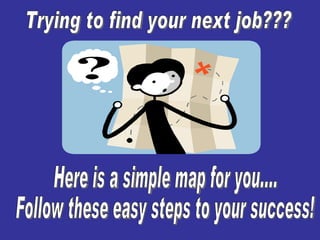 Trying to find your next job??? Here is a simple map for you.... Follow these easy steps to your success! 