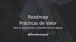 Roadmap
Prácticas de Valor
Para la innovación y transformación digital
@RoseRestrepoV
 