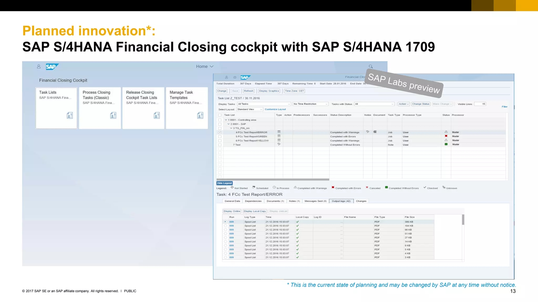 13PUBLIC© 2017 SAP SE or an SAP affiliate company. All rights reserved. ǀ
Planned innovation*:
SAP S/4HANA Financial Closing cockpit with SAP S/4HANA 1709
Muster
Muster
Muster
Muster
* This is the current state of planning and may be changed by SAP at any time without notice.
 