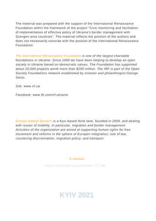 ABOUT ARAICO
PHARMACEUTICAL
The material was prepared with the support of the International Renaissance
Foundation within the framework of the project “Civic monitoring and facilitation
of implementation of effective policy of Ukraine’s border management with
Scengen area countries”. The material reflects the position of the authors and
does not necessarily coincide with the position of the International Renaissance
Foundation
KYIV 2021
The International Renaissance Foundation is one of the largest charitable
foundations in Ukraine. Since 1990 we have been helping to develop an open
society in Ukraine based on democratic values. The Foundation has supported
about 20,000 projects worth more than $200 million. The IRF is part of the Open
Society Foundations network established by investor and philanthropist George
Soros.
Site: www.irf.ua
Facebook: www.fb.com/irf.ukraine
Europe without Barriers is a Kyiv-based think tank, founded in 2009, and dealing
with issues of mobility, in particular, migration and border management.
Activities of the organization are aimed at supporting human rights for free
movement and reforms in the sphere of Europen integration, rule of law,
countering discrimination, migration policy, and transport.
https://europewb.org.ua/border-777-dk/
E-version
 