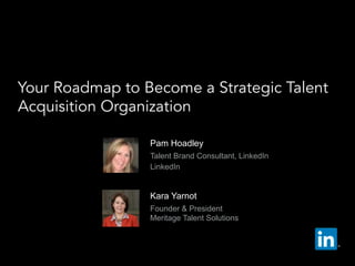   Pam Hoadley
  Talent Brand Consultant, LinkedIn
  LinkedIn
Your Roadmap to Become a Strategic Talent
Acquisition Organization
  Kara Yarnot
  Founder & President
Meritage Talent Solutions
 