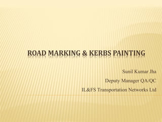ROAD MARKING & KERBS PAINTING
Sunil Kumar Jha
Deputy Manager QA/QC
IL&FS Transportation Networks Ltd
 