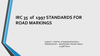IRC 35 of 1997 STANDARDS FOR
ROAD MARKINGS
SUBJECT:-TRAFFIC &TRANSPORTATION-1
PRESENTED BY :- BHUPENDRA PRATAP SINGH
2013BPLN010
 