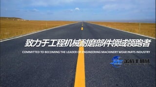 致力于工程机械耐磨部件领域领跑者
COMMITTED TO BECOMING THE LEADER OF ENGINEERING MACHINERYWEAR PARTS INDUSTRY
 