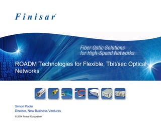 © 2014 Finisar Corporation
ROADM Technologies for Flexible, Tbit/sec Optical
Networks
Simon Poole
Director, New Business Ventures
 