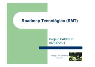 Roadmap Tecnológico (RMT)
Projeto FAPESP
06/51725-1
Rodrigo Lima Verde Leal
Pesquisador
 