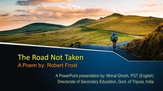The Road Not Taken
A Poem by: Robert Frost
A PowerPoint presentation by: Mrinal Ghosh, PGT (English)
Directorate of Secondary Education, Govt. of Tripura, India
 