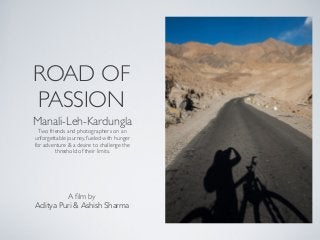 ROAD OF
PASSION
Manali-Leh-Kardungla
Two friends and photographers on an
unforgettable journey, fueled with hunger
for adventure & a desire to challenge the
threshold of their limits.
A ﬁlm by
Aditya Puri & Ashish Sharma
 