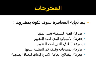 ‫بمقدروك‬ ‫تكون‬ ‫سوف‬ ‫المحاضرة‬ ‫نهاية‬ ‫بعد‬:
‫الصغر‬ ‫منذ‬ ‫السمنة‬ ‫قصة‬ ‫معرفة‬
‫للتغيير‬ ‫ادت‬ ‫التي‬ ‫االسباب‬ ‫معرفة‬
‫للتغيير‬ ‫ادت‬ ‫التي‬ ‫الطرق‬ ‫معرفة‬
‫عليها‬ ‫التغلب‬ ‫تم‬ ‫وكيف‬ ‫المعوقات‬ ‫معرفة‬
‫الصحية‬ ‫الحياة‬ ‫انماط‬ ‫التباع‬ ‫العامة‬ ‫النصائح‬ ‫معرفة‬
 