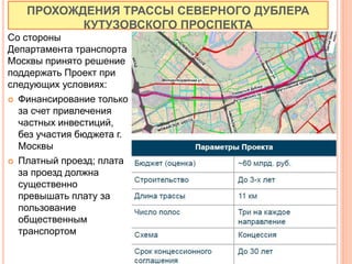 Со стороны
Департамента транспорта
Москвы принято решение
поддержать Проект при
следующих условиях:
 Финансирование только
за счет привлечения
частных инвестиций,
без участия бюджета г.
Москвы
 Платный проезд; плата
за проезд должна
существенно
превышать плату за
пользование
общественным
транспортом
ПРОХОЖДЕНИЯ ТРАССЫ СЕВЕРНОГО ДУБЛЕРА
КУТУЗОВСКОГО ПРОСПЕКТА
44
 