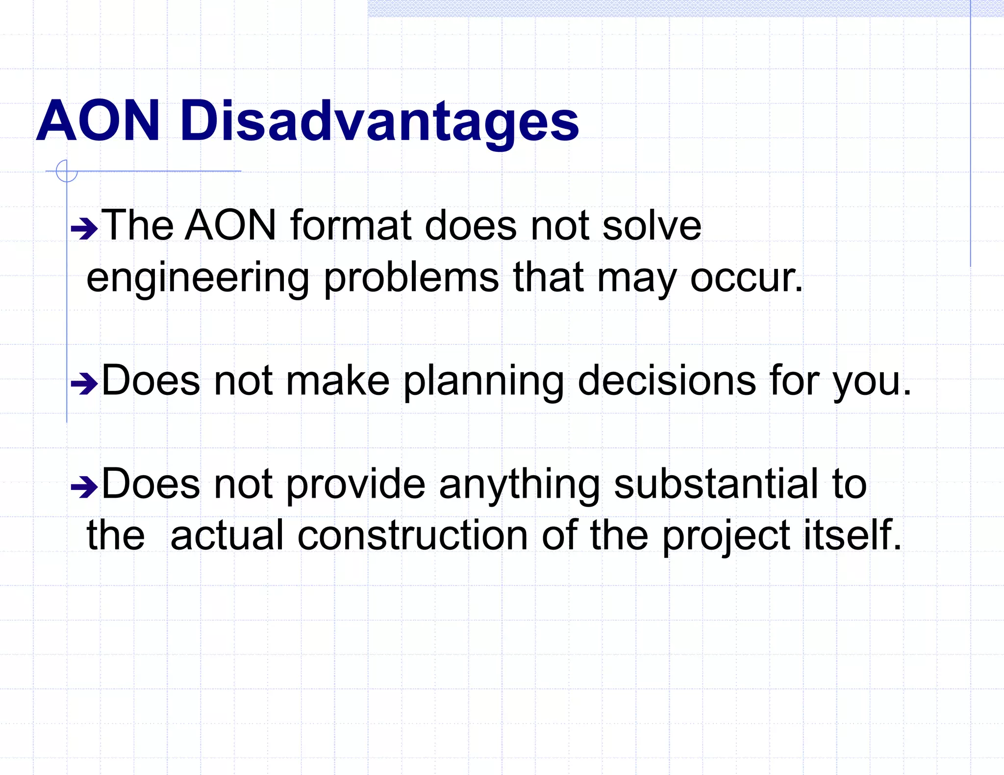 AON Disadvantages
The AON format does not solve
engineering problems that may occur.
Does not make planning decisions for you.
Does not provide anything substantial to
the actual construction of the project itself.
 