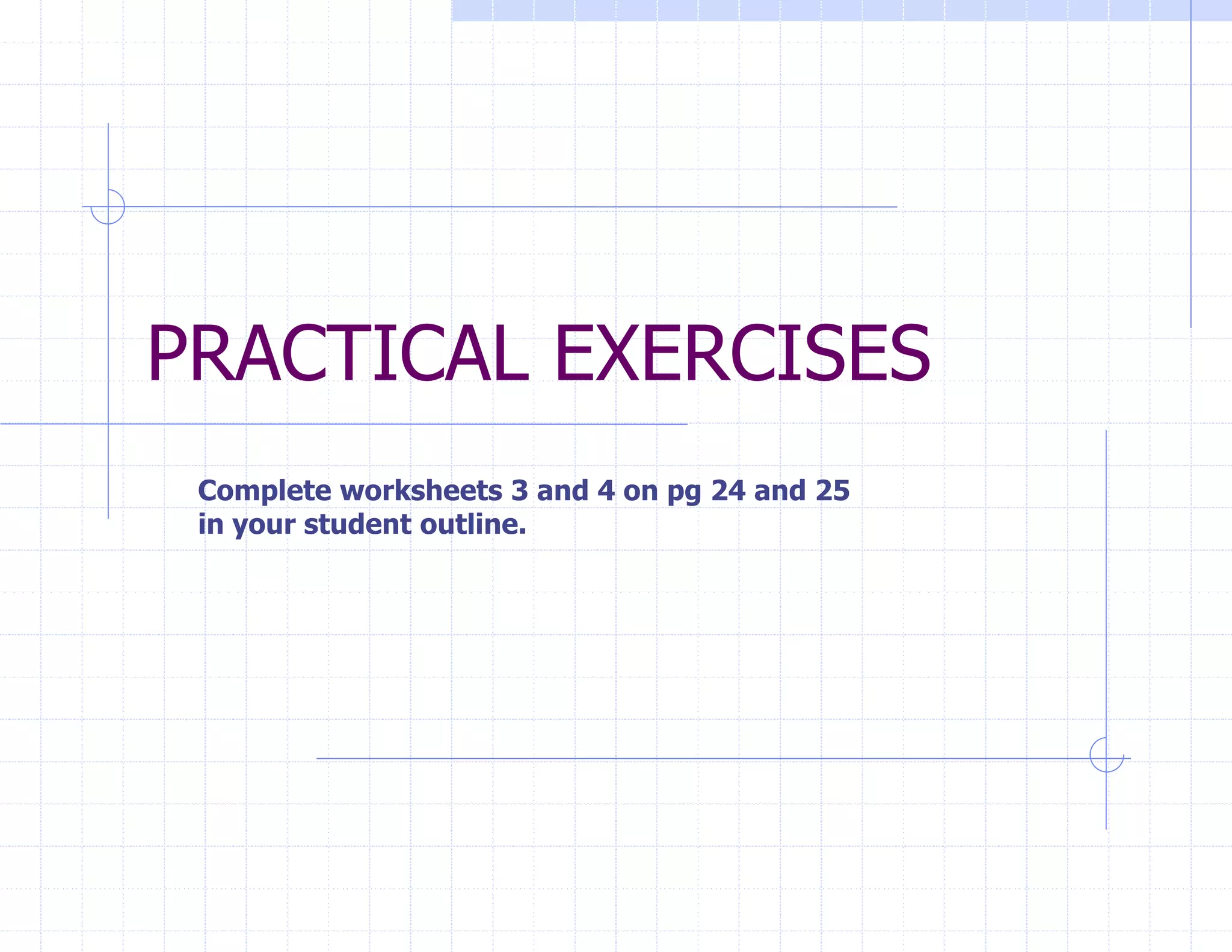 PRACTICAL EXERCISES
Complete worksheets 3 and 4 on pg 24 and 25
in your student outline.
 