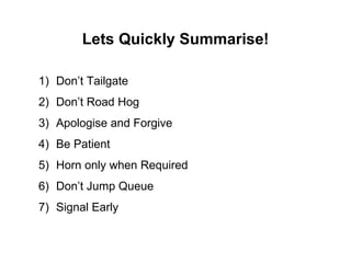 Lets Quickly Summarise! Don’t Tailgate Don’t Road Hog Apologise and Forgive  Be Patient  Horn only when Required Don’t Jump Queue  Signal Early  