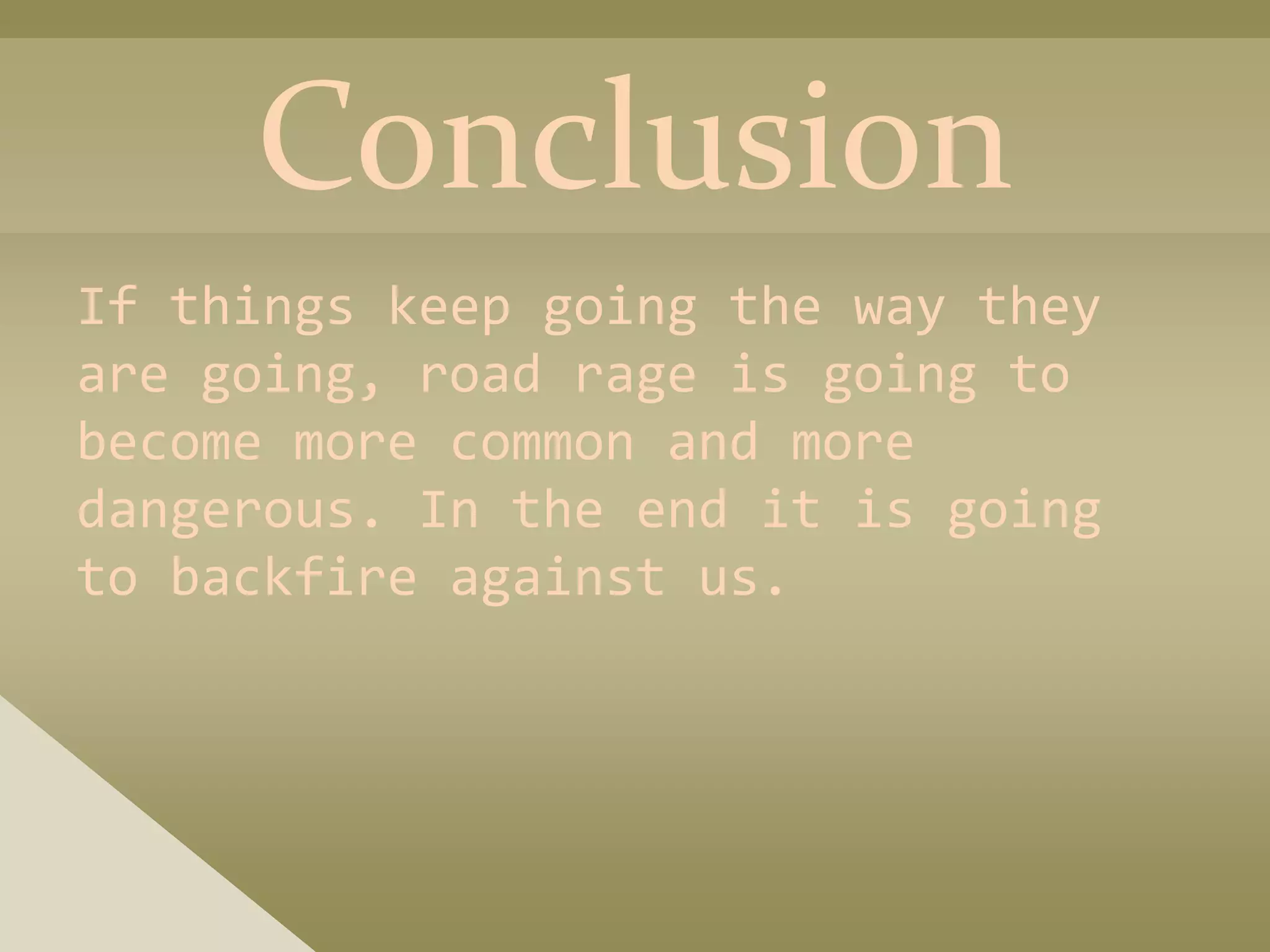Conclusion
If things keep going the way they
are going, road rage is going to
become more common and more
dangerous. In the end it is going
to backfire against us.
 