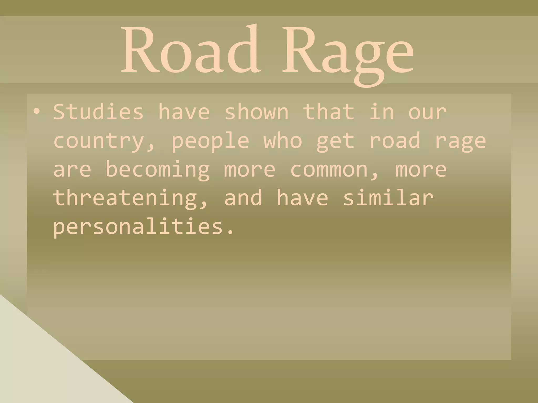 Road Rage
• Studies have shown that in our
  country, people who get road rage
  are becoming more common, more
  threatening, and have similar
  personalities.
 