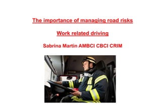The importance of managing road risks
Work related driving
Sabrina Martin AMBCI CBCI CRIM
 