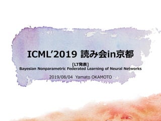ICML’2019 読み会in京都
[LT発表]
Bayesian Nonparametric Federated Learning of Neural Networks
2019/08/04 Yamato OKAMOTO
 