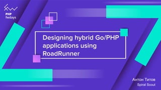 Designing hybrid Go/PHP
applications using
RoadRunner
Антон Титов
Spiral Scout
 