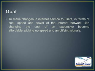 • To make changes in internet service to users, in terms of
  cost, speed and power of the Internet network, like
  changing the cost of an expensive become
  affordable, picking up speed and amplifying signals.
 